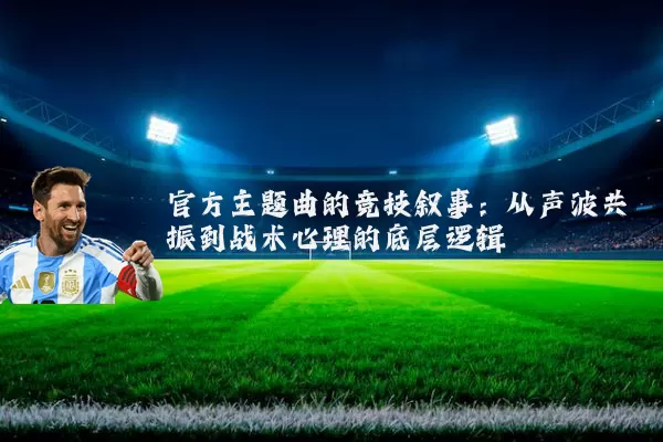 官方主题曲的竞技叙事：从声波共振到战术心理的底层逻辑