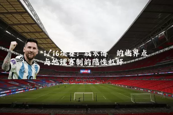 1/16决赛：战术博弈的临界点与地理赛制的隐性杠杆