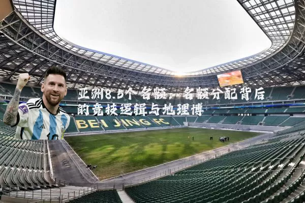 亚洲8.5个名额：名额分配背后的竞技逻辑与地理博弈