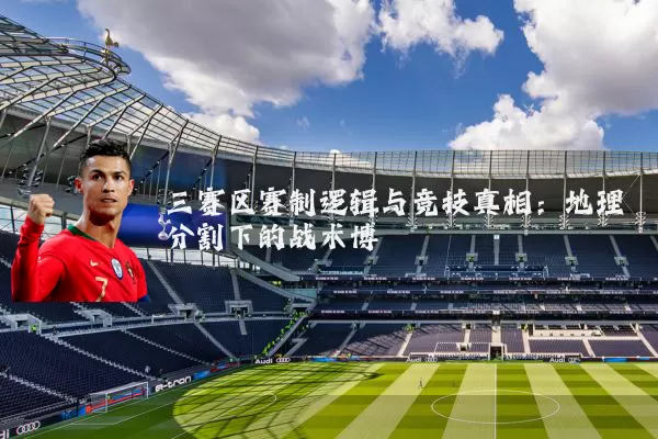 三赛区赛制逻辑与竞技真相:地理分割下的战术博弈
