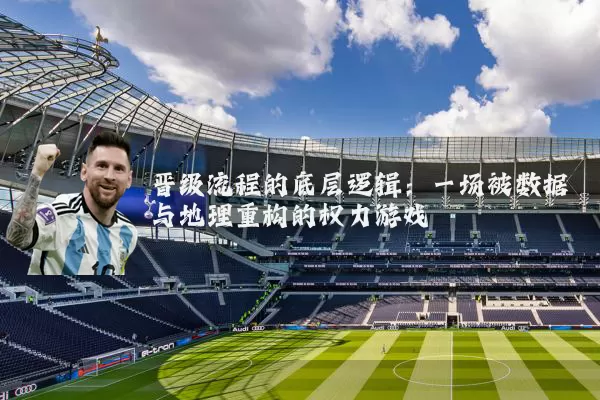 晋级流程的底层逻辑：一场被数据与地理重构的权力游戏