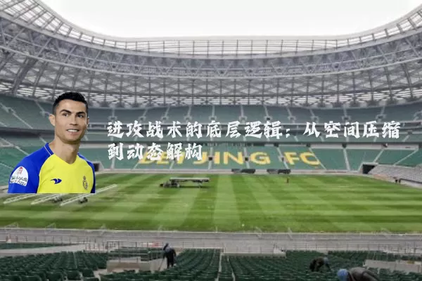 进攻战术的底层逻辑:从空间压缩到动态解构