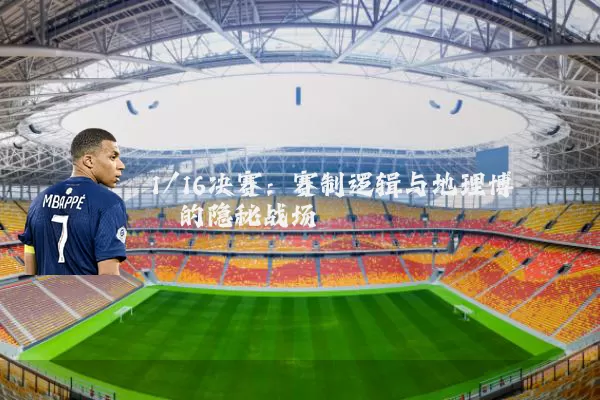 1/16决赛:赛制逻辑与地理博弈的隐秘战场