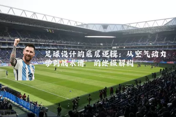 足球设计的底层逻辑:从空气动力学到战术博弈的终极解构